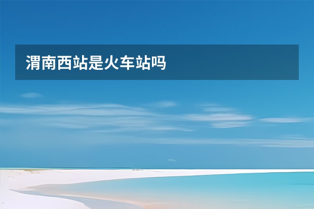 渭南西站是火车站吗