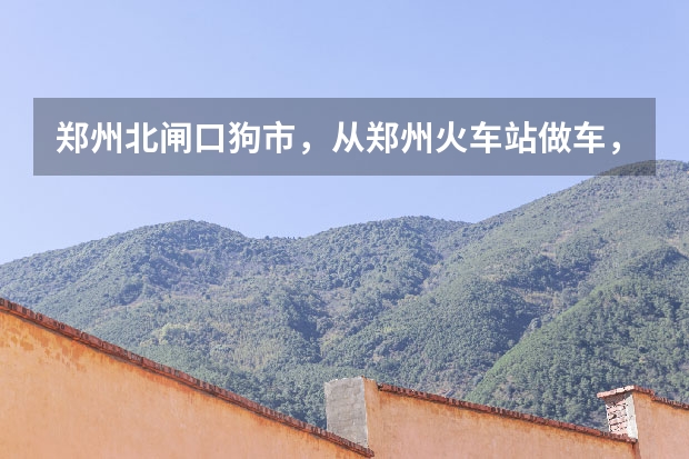 郑州北闸口狗市，从郑州火车站做车，坐几路可到达、呐里的狗狗贵吗？