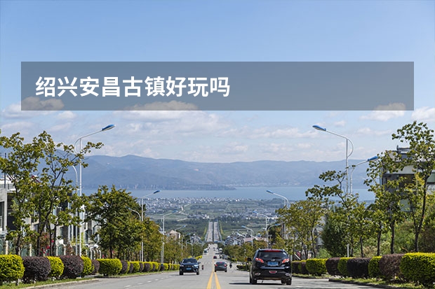绍兴安昌古镇好玩吗