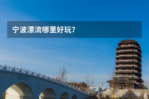 宁波漂流哪里好玩？