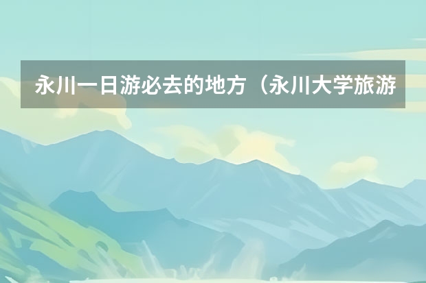 永川一日游必去的地方（永川大学旅游景点介绍 永川旅游景点攻略）