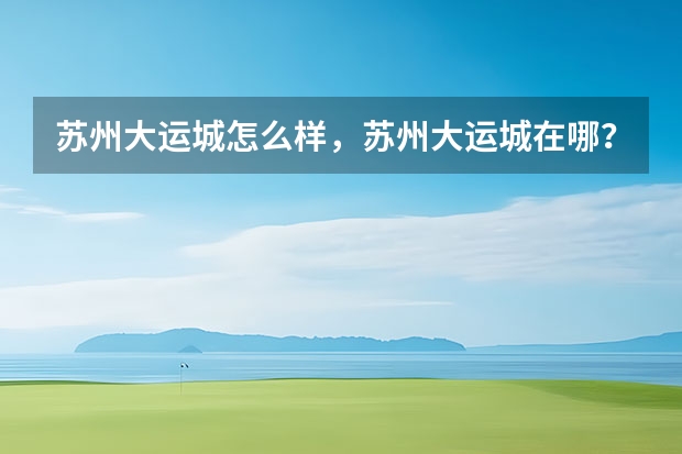 苏州大运城怎么样，苏州大运城在哪？