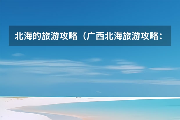 北海的旅游攻略（广西北海旅游攻略：必去景点推荐）