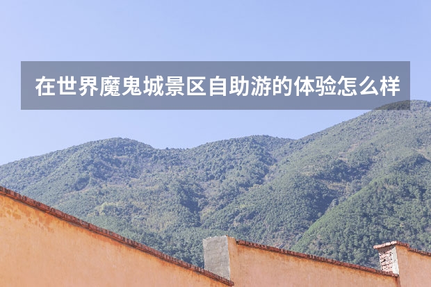 在世界魔鬼城景区自助游的体验怎么样？