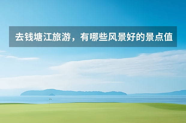 去钱塘江旅游，有哪些风景好的景点值得打卡？
