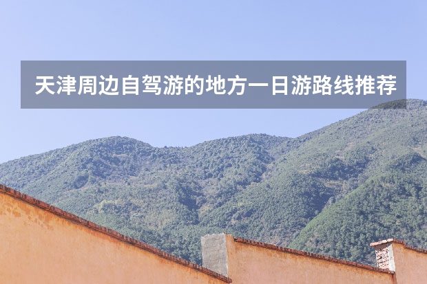 天津周边自驾游的地方一日游路线推荐（天津一日游必去景点）