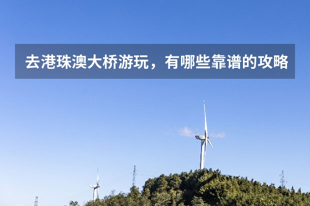 去港珠澳大桥游玩，有哪些靠谱的攻略值得推荐？