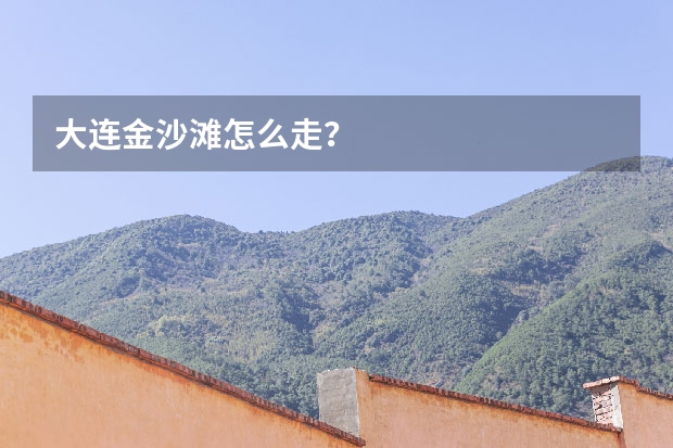 大连金沙滩怎么走？