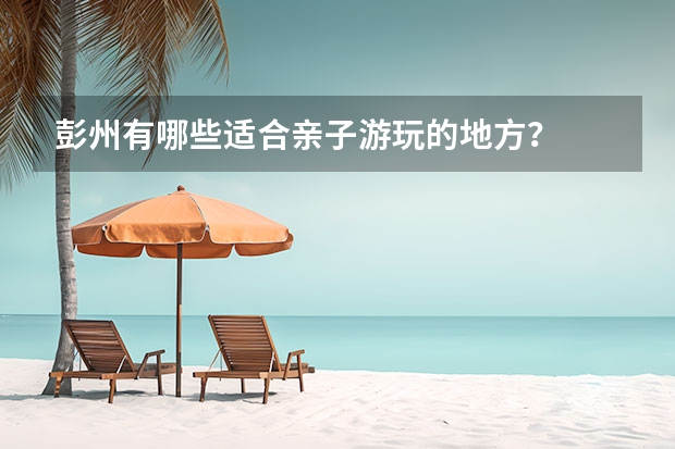 彭州有哪些适合亲子游玩的地方？