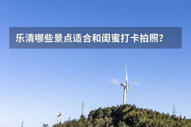 乐清哪些景点适合和闺蜜打卡拍照？