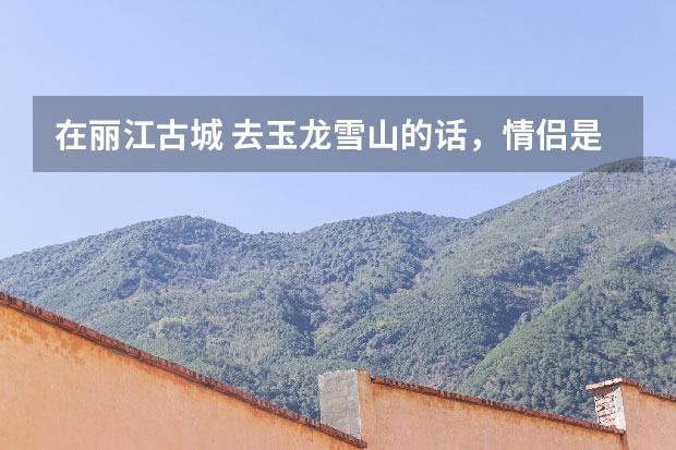 在丽江古城 去玉龙雪山的话，情侣是跟团还是自己去呢？还有去拉市海和束镇是跟团还是自己去呢？