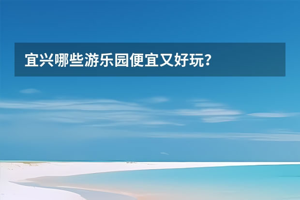 宜兴哪些游乐园便宜又好玩？