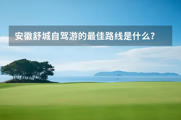 安徽舒城自驾游的最佳路线是什么？