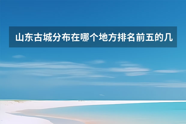 山东古城分布在哪个地方排名前五的几大古城