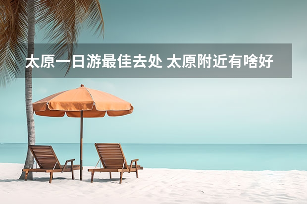 太原一日游最佳去处 太原附近有啥好玩的一日游得地方？
