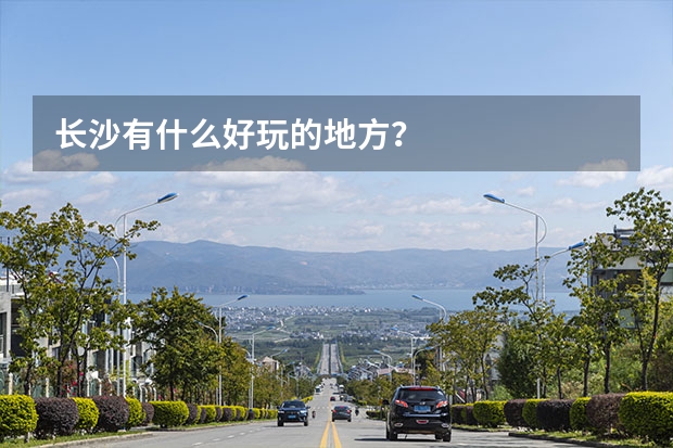 长沙有什么好玩的地方？