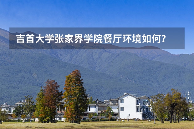 吉首大学张家界学院餐厅环境如何？