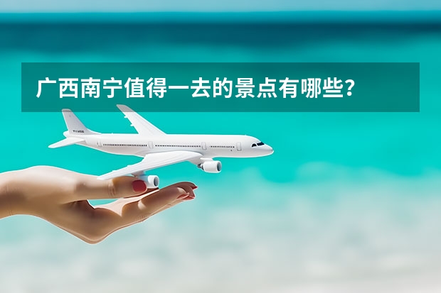 广西南宁值得一去的景点有哪些？
