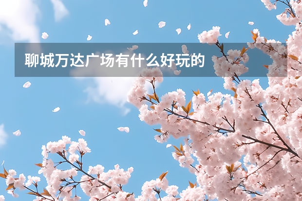 聊城万达广场有什么好玩的