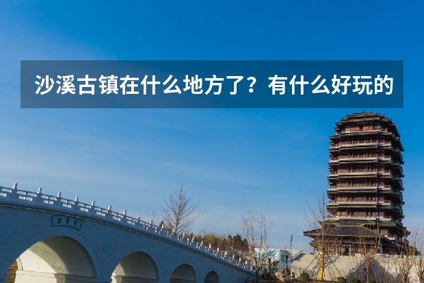 沙溪古镇在什么地方了？有什么好玩的地方么？