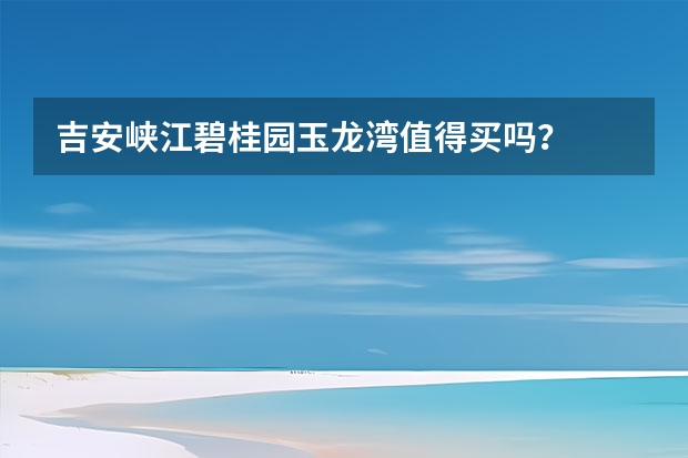 吉安峡江碧桂园玉龙湾值得买吗？