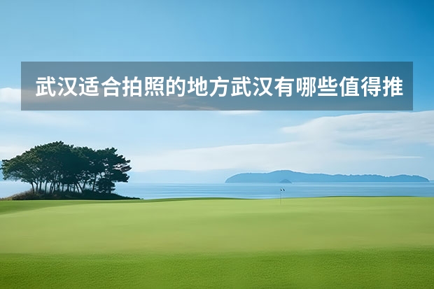 武汉适合拍照的地方武汉有哪些值得推荐的拍照景点？