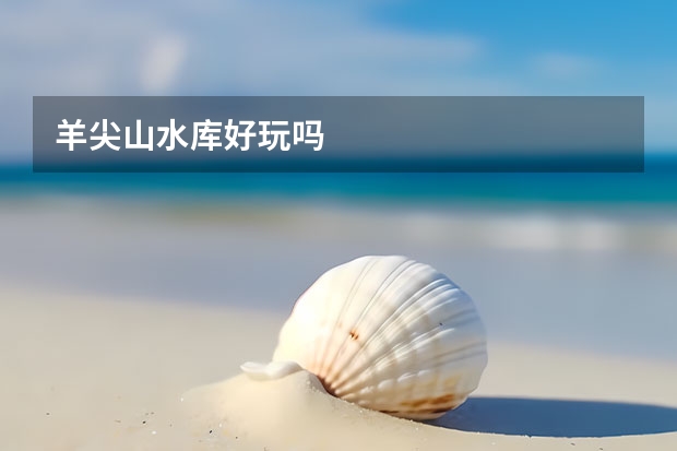 羊尖山水库好玩吗