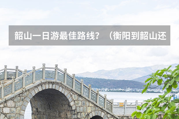 韶山一日游最佳路线？（衡阳到韶山还有没有游玩的地方）