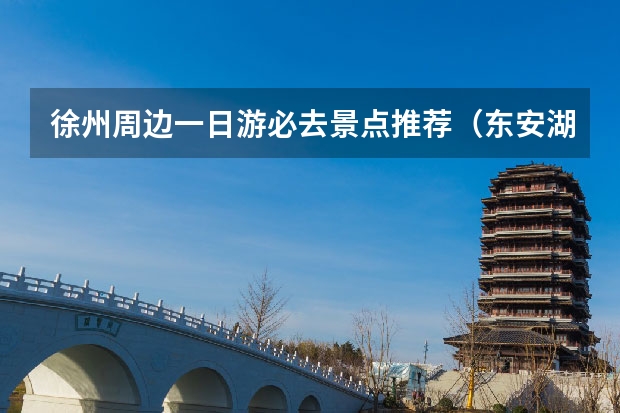 徐州周边一日游必去景点推荐（东安湖一日游最佳路线）