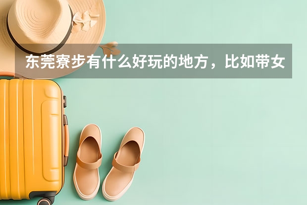 东莞寮步有什么好玩的地方，比如带女朋友去玩，一般去哪里呢？小弟感激不尽！