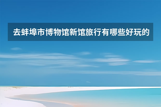 去蚌埠市博物馆新馆旅行有哪些好玩的项目值得打卡？