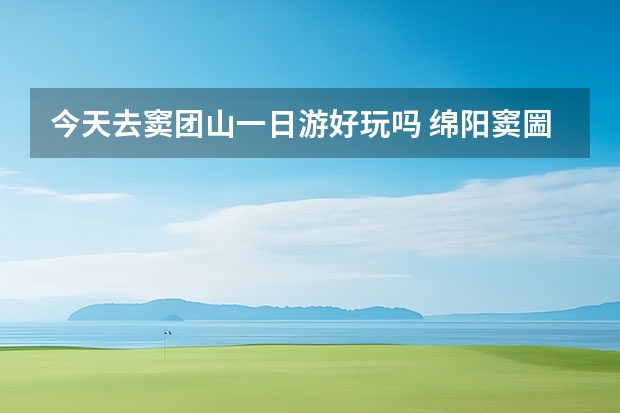 今天去窦团山一日游好玩吗 绵阳窦圌山旅游路线指南