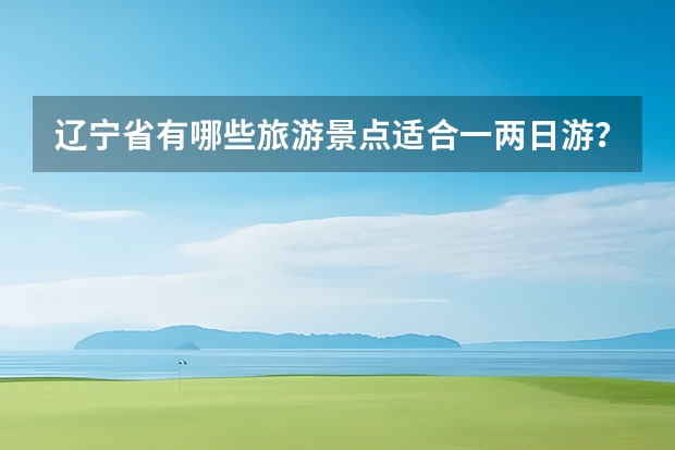 辽宁省有哪些旅游景点适合一两日游？