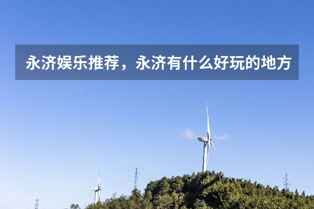 永济娱乐推荐，永济有什么好玩的地方，永济娱乐攻略