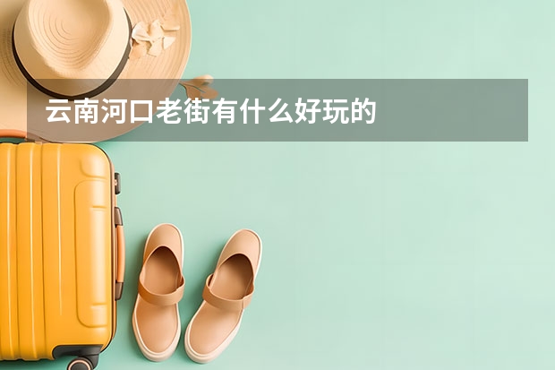 云南河口老街有什么好玩的