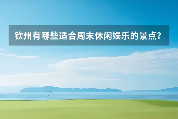钦州有哪些适合周末休闲娱乐的景点？