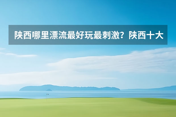 陕西哪里漂流最好玩最刺激？陕西十大漂流景点推荐