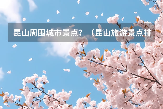 昆山周围城市景点？（昆山旅游景点排行榜是怎样的？）