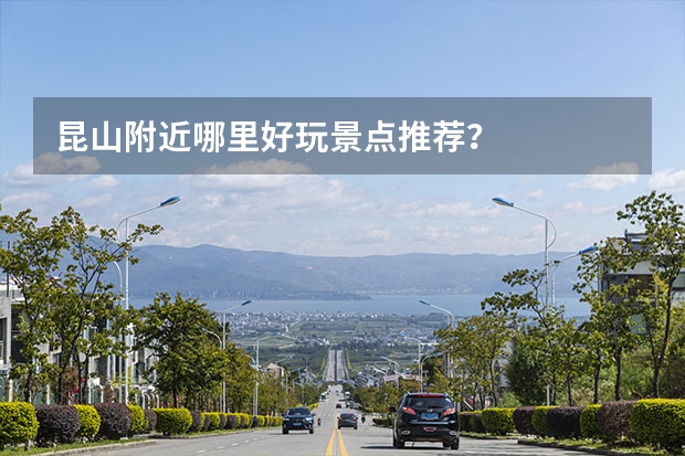 昆山附近哪里好玩景点推荐？