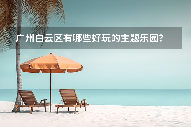 广州白云区有哪些好玩的主题乐园？